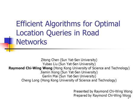 1 Efficient Algorithms for Optimal Location Queries in Road Networks Zitong Chen (Sun Yat-Sen University) Yubao Liu (Sun Yat-Sen University) Raymond Chi-Wing.
