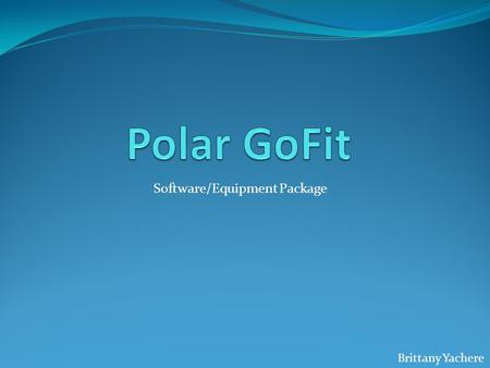 Software/Equipment Package Brittany Yachere. What is Polar GoFit? It is made for every type of person. All students love it including the quiet kids in.