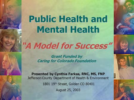 Public Health and Mental Health “A Model for Success” Presented by Cynthia Farkas, RNC, MS, FNP Jefferson County Department of Health & Environment 1801.