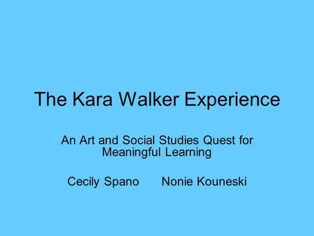 The Kara Walker Experience An Art and Social Studies Quest for Meaningful Learning Cecily SpanoNonie Kouneski.