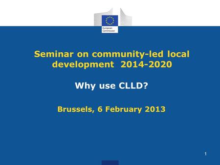Seminar on community-led local development 2014-2020 Why use CLLD? Brussels, 6 February 2013 1.