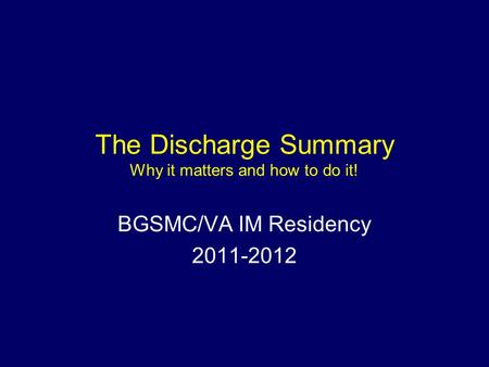 The Discharge Summary Why it matters and how to do it! BGSMC/VA IM Residency 2011-2012.