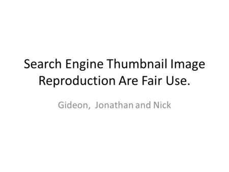 Search Engine Thumbnail Image Reproduction Are Fair Use. Gideon, Jonathan and Nick.