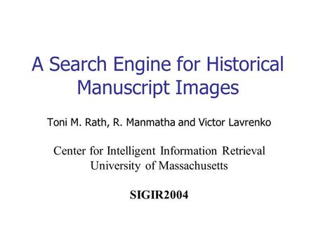 A Search Engine for Historical Manuscript Images Toni M. Rath, R. Manmatha and Victor Lavrenko Center for Intelligent Information Retrieval University.