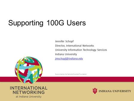 Supporting 100G Users Jennifer Schopf Director, International Networks University Information Technology Services Indiana University