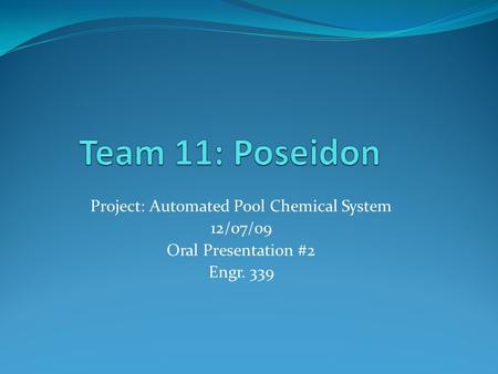 Project: Automated Pool Chemical System 12/07/09 Oral Presentation #2 Engr. 339.