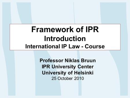 Framework of IPR Introduction International IP Law - Course Professor Niklas Bruun IPR University Center University of Helsinki 25 October 2010.