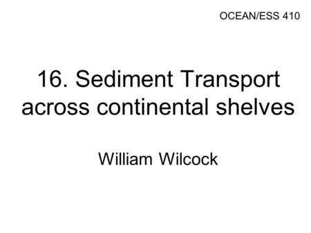 16. Sediment Transport across continental shelves William Wilcock OCEAN/ESS 410.