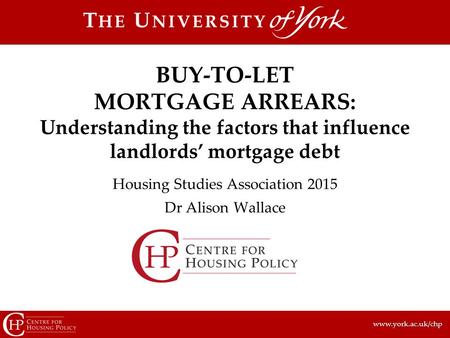 Www.york.ac.uk/chp Housing Studies Association 2015 Dr Alison Wallace BUY-TO-LET MORTGAGE ARREARS: Understanding the factors that influence landlords’