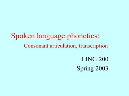 Spoken language phonetics: Consonant articulation, transcription LING 200 Spring 2003.