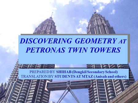 DISCOVERING GEOMETRY AT PETRONAS TWIN TOWERS PREPARED BY SHIHAB (Dengkil Secondary School) TRANSLATION BY STUDENTS AT MTAZ (Anisah and others)