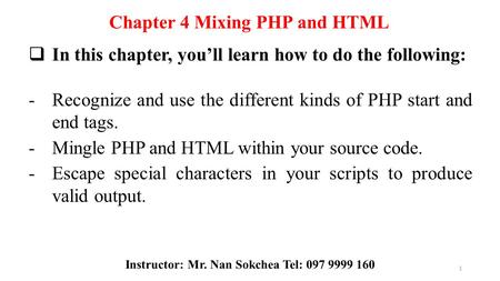 Chapter 4 Mixing PHP and HTML  In this chapter, you’ll learn how to do the following: -Recognize and use the different kinds of PHP start and end tags.