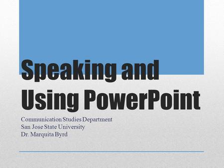 Speaking and Using PowerPoint Communication Studies Department San Jose State University Dr. Marquita Byrd.
