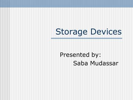 Storage Devices Presented by: Saba Mudassar. Storage Devices Primary storage: is the storage provided by memory in a computer system e.g. ROM/RAM. Secondary.