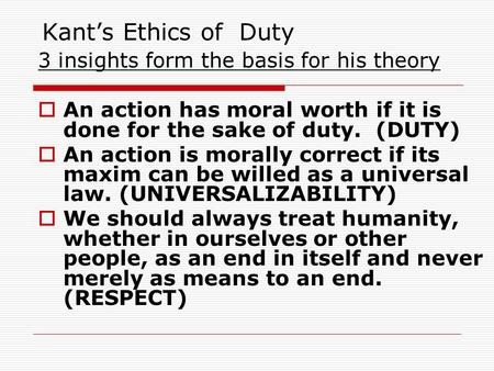 Kant’s Ethics of Duty 3 insights form the basis for his theory  An action has moral worth if it is done for the sake of duty. (DUTY)  An action is morally.