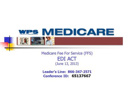 Medicare Fee For Service (FFS) EDI ACT (June 13, 2013) Leader’s Line: 866-347-2571 Conference ID: 65137667.