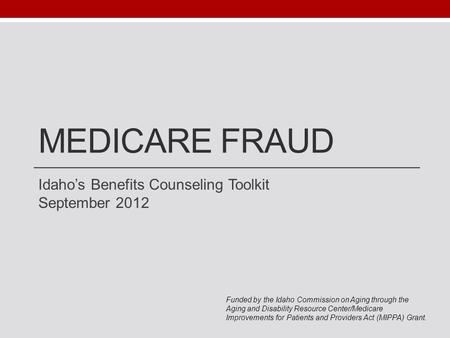 MEDICARE FRAUD Idaho’s Benefits Counseling Toolkit September 2012 Funded by the Idaho Commission on Aging through the Aging and Disability Resource Center/Medicare.
