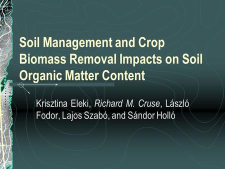 Soil Management and Crop Biomass Removal Impacts on Soil Organic Matter Content Krisztina Eleki, Richard M. Cruse, László Fodor, Lajos Szabó, and Sándor.