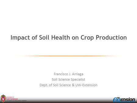 Impact of Soil Health on Crop Production Francisco J. Arriaga Soil Science Specialist Dept. of Soil Science & UW-Extension.