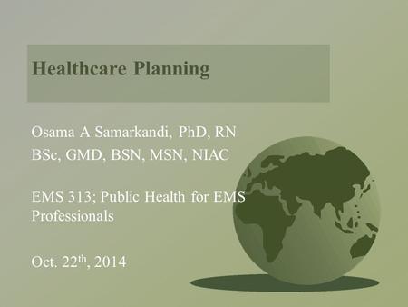 Healthcare Planning Osama A Samarkandi, PhD, RN BSc, GMD, BSN, MSN, NIAC EMS 313; Public Health for EMS Professionals Oct. 22 th, 2014.