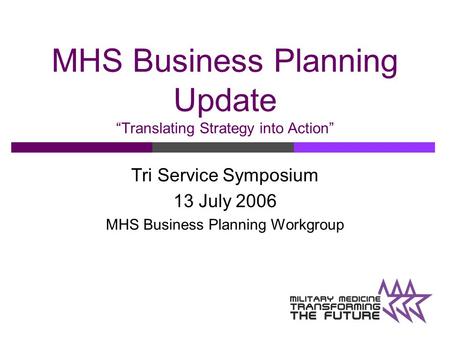 MHS Business Planning Update “Translating Strategy into Action” Tri Service Symposium 13 July 2006 MHS Business Planning Workgroup.