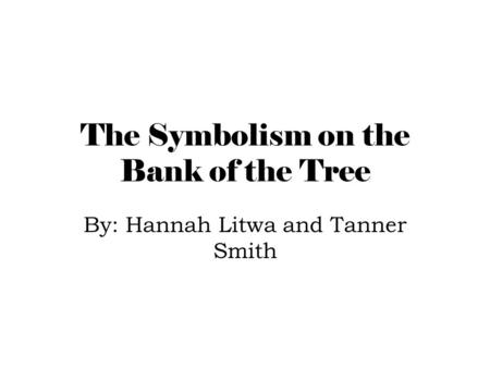 The Symbolism on the Bank of the Tree By: Hannah Litwa and Tanner Smith.