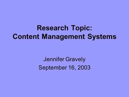 Research Topic: Content Management Systems Jennifer Gravely September 16, 2003.