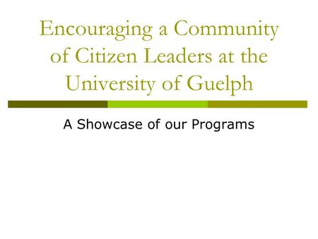 Encouraging a Community of Citizen Leaders at the University of Guelph A Showcase of our Programs.