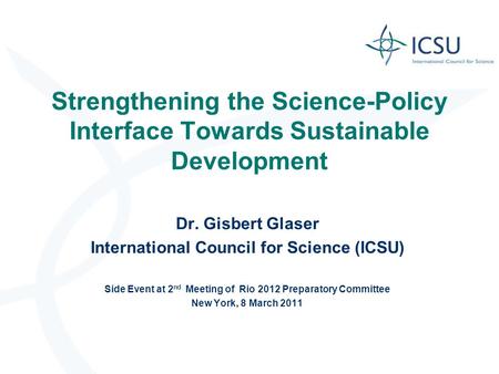 Strengthening the Science-Policy Interface Towards Sustainable Development Dr. Gisbert Glaser International Council for Science (ICSU) Side Event at 2.