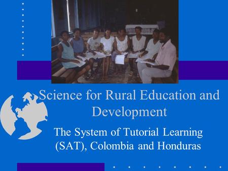 Science for Rural Education and Development The System of Tutorial Learning (SAT), Colombia and Honduras.