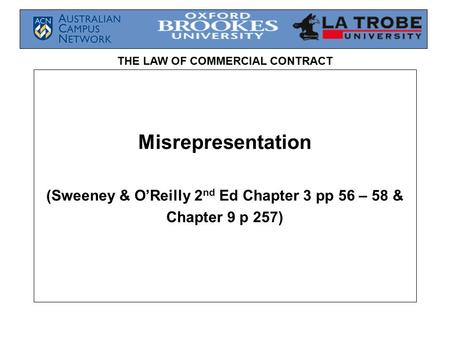 THE LAW OF COMMERCIAL CONTRACT Misrepresentation (Sweeney & O’Reilly 2 nd Ed Chapter 3 pp 56 – 58 & Chapter 9 p 257)