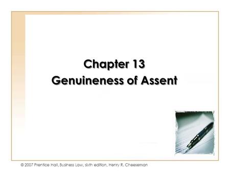 13 - 1 © 2007 Prentice Hall, Business Law, sixth edition, Henry R. Cheeseman Chapter 13 Genuineness of Assent Chapter 13 Genuineness of Assent.