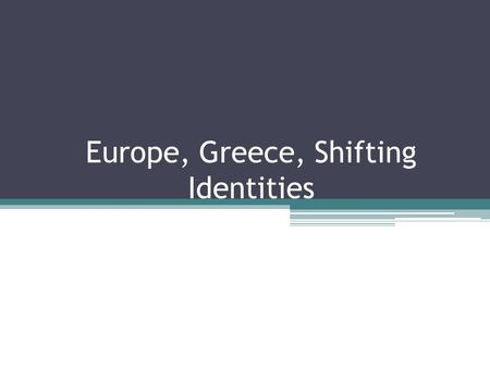 Europe, Greece, Shifting Identities. Shifting Identities of Europe For the ancient Greeks, Europe was defined as a geographical area and as a mythological.