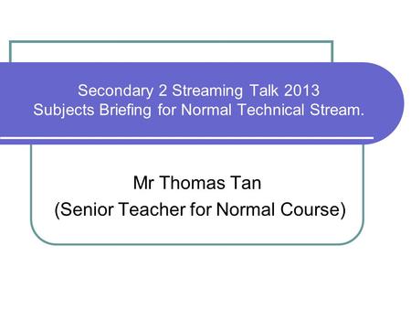 Secondary 2 Streaming Talk 2013 Subjects Briefing for Normal Technical Stream. Mr Thomas Tan (Senior Teacher for Normal Course)