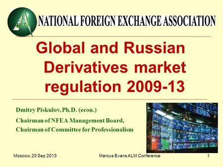 Moscow, 20 Sep 2013Marcus Evans ALM Conference1 Global and Russian Derivatives market regulation 2009-13 Dmitry Piskulov, Ph.D. (econ.) Chairman of NFEA.