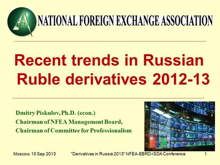 Moscow, 10 Sep 2013Derivatives in Russia 2013 NFEA-EBRD-ISDA Conference1 Recent trends in Russian Ruble derivatives 2012-13 Dmitry Piskulov, Ph.D. (econ.)