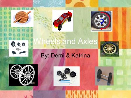 Wheels and Axles By: Demi & Katrina.