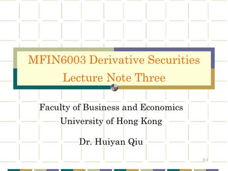 3-1 Faculty of Business and Economics University of Hong Kong Dr. Huiyan Qiu MFIN6003 Derivative Securities Lecture Note Three.