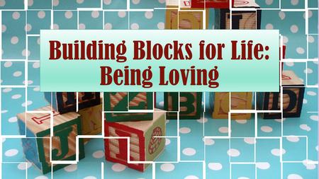 Building Blocks for Life: Being Loving. Defined A loving person is someone who seeks the highest good of another.