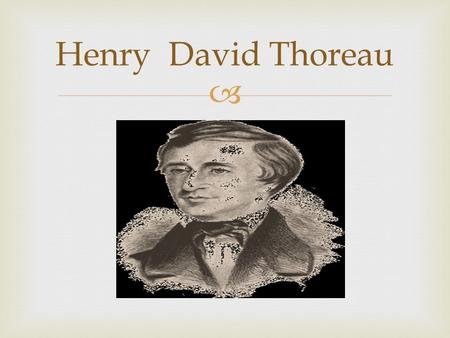  Henry David Thoreau.  Basic info  July/12/1817 to may/6/1862.  From concord Massachusetts.  He was a middle class  He went to Harvard.  He wrote.