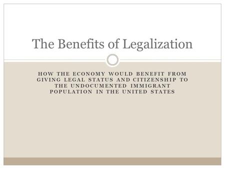 HOW THE ECONOMY WOULD BENEFIT FROM GIVING LEGAL STATUS AND CITIZENSHIP TO THE UNDOCUMENTED IMMIGRANT POPULATION IN THE UNITED STATES The Benefits of Legalization.