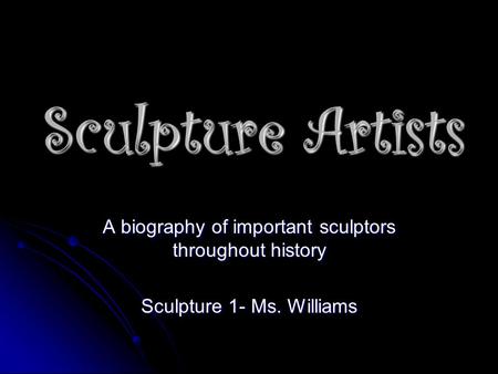 Sculpture Artists A biography of important sculptors throughout history Sculpture 1- Ms. Williams.