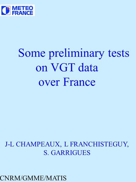 Some preliminary tests on VGT data over France J-L CHAMPEAUX, L FRANCHISTEGUY, S. GARRIGUES CNRM/GMME/MATIS.
