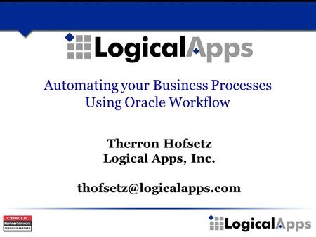 Automating your Business Processes Using Oracle Workflow Therron Hofsetz Logical Apps, Inc.