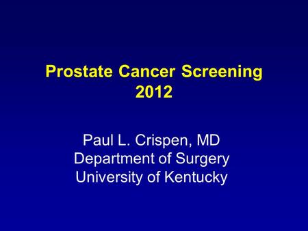 Prostate Cancer Screening 2012 Paul L. Crispen, MD Department of Surgery University of Kentucky.