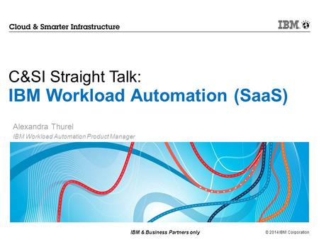 © 2014 IBM Corporation IBM & Business Partners only C&SI Straight Talk: IBM Workload Automation (SaaS) Alexandra Thurel IBM Workload Automation Product.