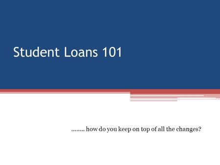 Student Loans 101 …….. how do you keep on top of all the changes?