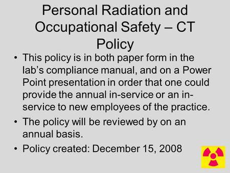 Personal Radiation and Occupational Safety – CT Policy This policy is in both paper form in the lab’s compliance manual, and on a Power Point presentation.