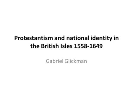 Protestantism and national identity in the British Isles 1558-1649 Gabriel Glickman.