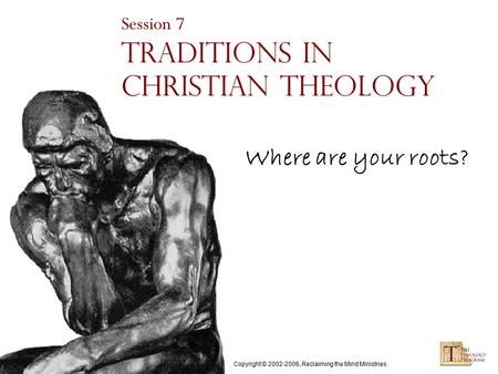 Copyright © 2002-2006, Reclaiming the Mind Ministries. Session 7 Traditions in Christian Theology Where are your roots?